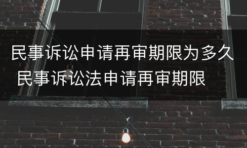 民事诉讼申请再审期限为多久 民事诉讼法申请再审期限