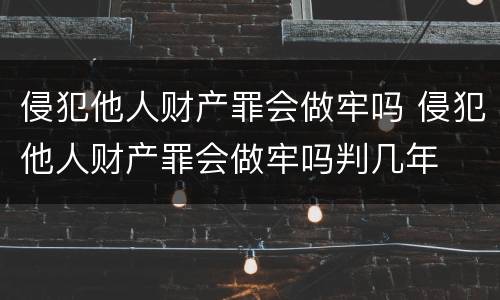 侵犯他人财产罪会做牢吗 侵犯他人财产罪会做牢吗判几年