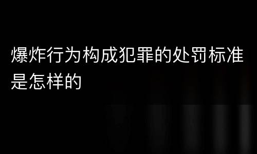 爆炸行为构成犯罪的处罚标准是怎样的