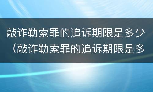 敲诈勒索罪的追诉期限是多少（敲诈勒索罪的追诉期限是多少天）