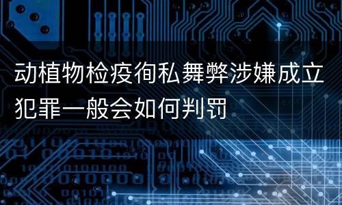 动植物检疫徇私舞弊涉嫌成立犯罪一般会如何判罚