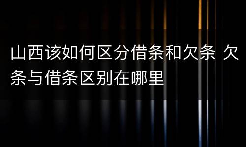 山西该如何区分借条和欠条 欠条与借条区别在哪里