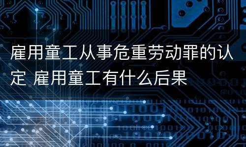 雇用童工从事危重劳动罪的认定 雇用童工有什么后果