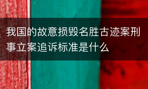 我国的故意损毁名胜古迹案刑事立案追诉标准是什么