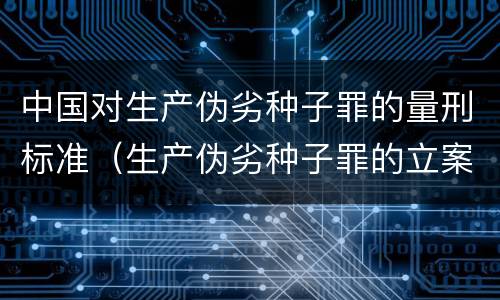 中国对生产伪劣种子罪的量刑标准（生产伪劣种子罪的立案标准）