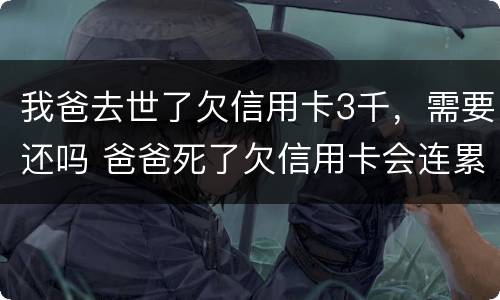 我爸去世了欠信用卡3千，需要还吗 爸爸死了欠信用卡会连累孩子吗