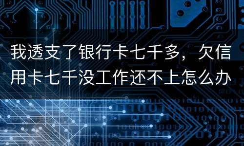 我透支了银行卡七千多，欠信用卡七千没工作还不上怎么办