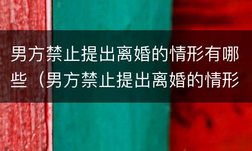 男方禁止提出离婚的情形有哪些（男方禁止提出离婚的情形有哪些内容）