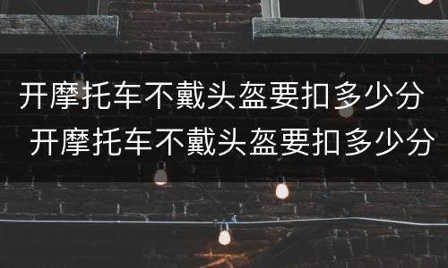 开摩托车不戴头盔要扣多少分 开摩托车不戴头盔要扣多少分呢