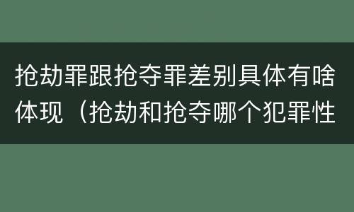 抢劫罪跟抢夺罪差别具体有啥体现（抢劫和抢夺哪个犯罪性质严重）