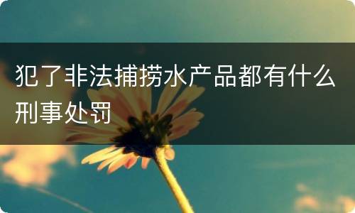 犯了非法捕捞水产品都有什么刑事处罚