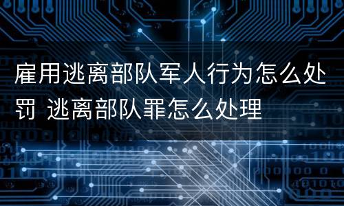 雇用逃离部队军人行为怎么处罚 逃离部队罪怎么处理