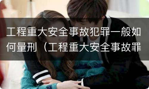 工程重大安全事故犯罪一般如何量刑（工程重大安全事故罪的处罚）