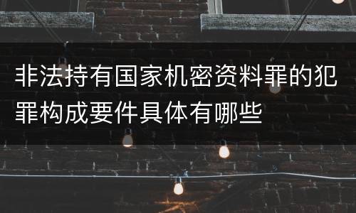 非法持有国家机密资料罪的犯罪构成要件具体有哪些