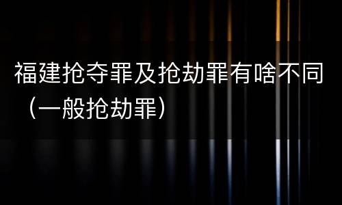 福建抢夺罪及抢劫罪有啥不同（一般抢劫罪）