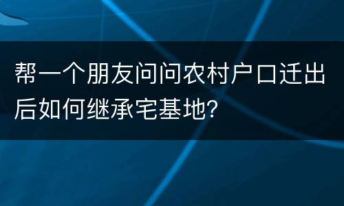 帮一个朋友问问农村户口迁出后如何继承宅基地？