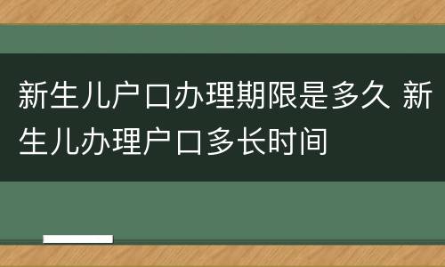 新生儿户口办理期限是多久 新生儿办理户口多长时间
