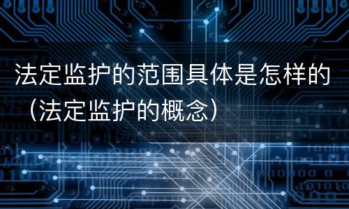 法定监护的范围具体是怎样的（法定监护的概念）