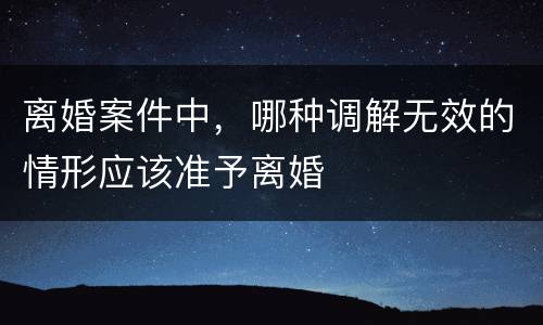 离婚案件中，哪种调解无效的情形应该准予离婚