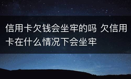 信用卡欠钱会坐牢的吗 欠信用卡在什么情况下会坐牢