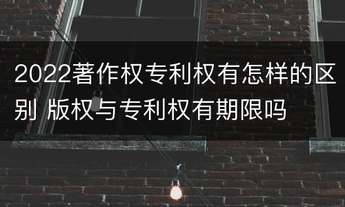 2022著作权专利权有怎样的区别 版权与专利权有期限吗