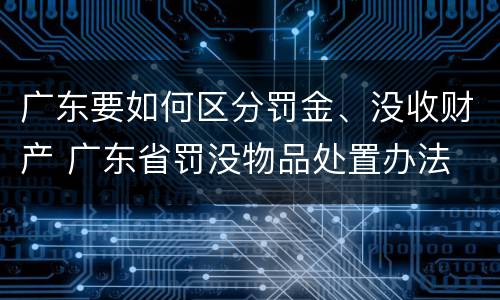 广东要如何区分罚金、没收财产 广东省罚没物品处置办法