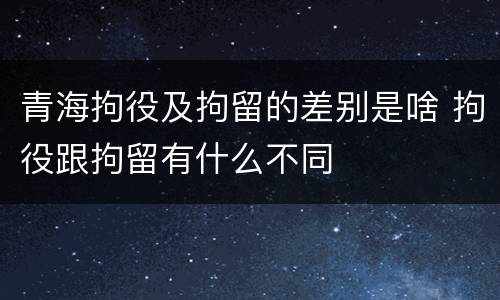 青海拘役及拘留的差别是啥 拘役跟拘留有什么不同