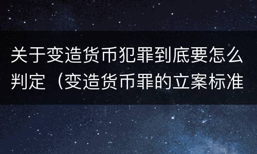 关于变造货币犯罪到底要怎么判定（变造货币罪的立案标准）