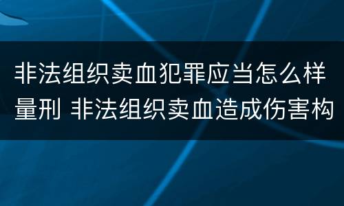 非法组织卖血犯罪应当怎么样量刑 非法组织卖血造成伤害构成什么罪