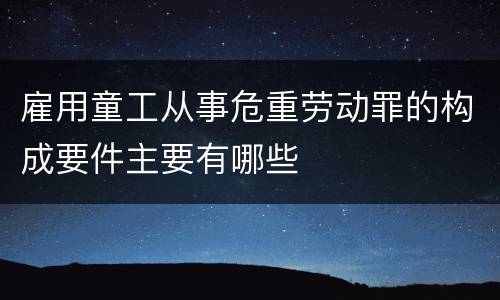雇用童工从事危重劳动罪的构成要件主要有哪些