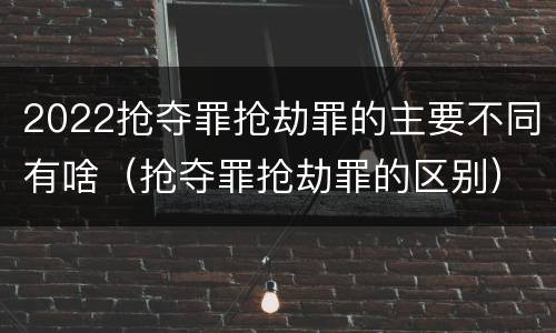 2022抢夺罪抢劫罪的主要不同有啥（抢夺罪抢劫罪的区别）
