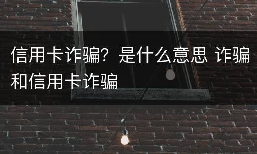信用卡诈骗？是什么意思 诈骗和信用卡诈骗