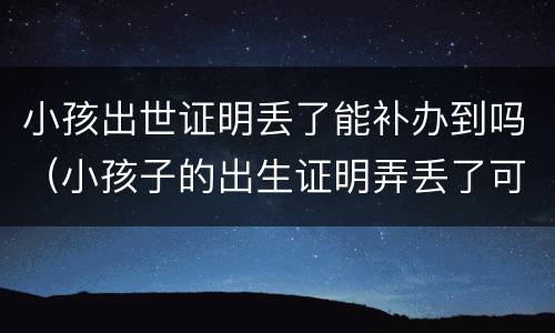 小孩出世证明丢了能补办到吗（小孩子的出生证明弄丢了可以补办吗）