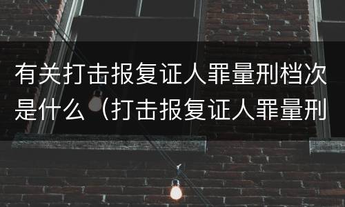 有关打击报复证人罪量刑档次是什么（打击报复证人罪量刑标准）