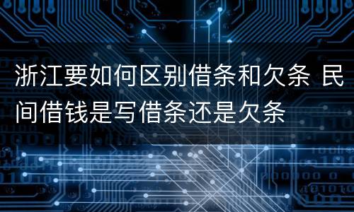 浙江要如何区别借条和欠条 民间借钱是写借条还是欠条
