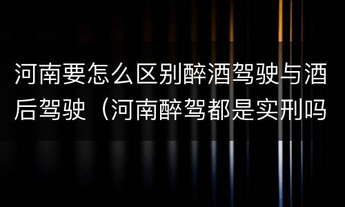 河南要怎么区别醉酒驾驶与酒后驾驶（河南醉驾都是实刑吗）
