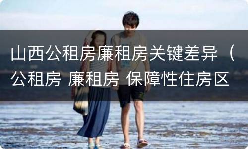 山西公租房廉租房关键差异（公租房 廉租房 保障性住房区别）
