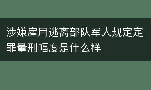 涉嫌雇用逃离部队军人规定定罪量刑幅度是什么样