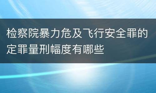 检察院暴力危及飞行安全罪的定罪量刑幅度有哪些