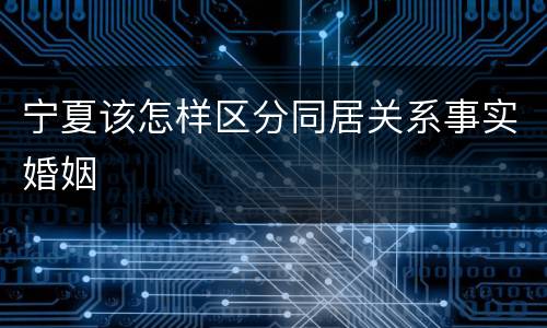 宁夏该怎样区分同居关系事实婚姻