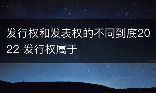 发行权和发表权的不同到底2022 发行权属于