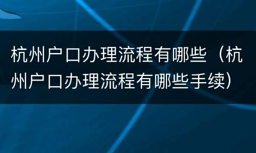 杭州户口办理流程有哪些（杭州户口办理流程有哪些手续）