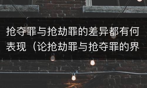 抢夺罪与抢劫罪的差异都有何表现（论抢劫罪与抢夺罪的界限）