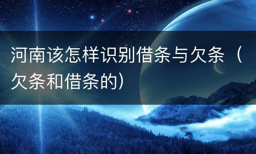 河南该怎样识别借条与欠条（欠条和借条的）