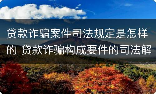 贷款诈骗案件司法规定是怎样的 贷款诈骗构成要件的司法解释