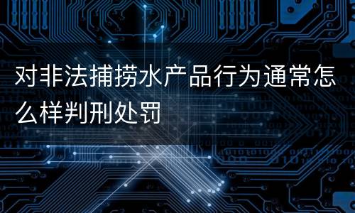 对非法捕捞水产品行为通常怎么样判刑处罚