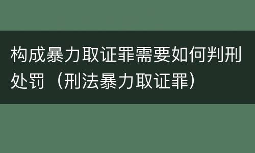 构成暴力取证罪需要如何判刑处罚（刑法暴力取证罪）