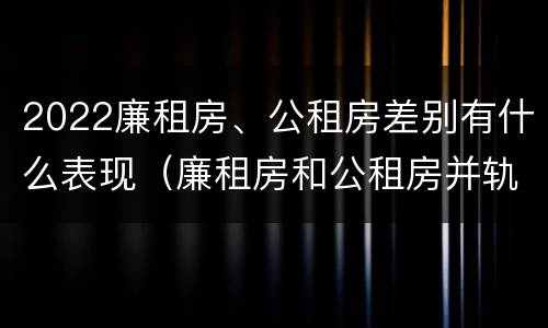 2022廉租房、公租房差别有什么表现（廉租房和公租房并轨了吗）