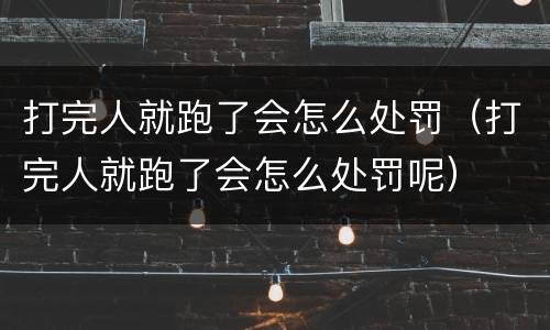打完人就跑了会怎么处罚（打完人就跑了会怎么处罚呢）