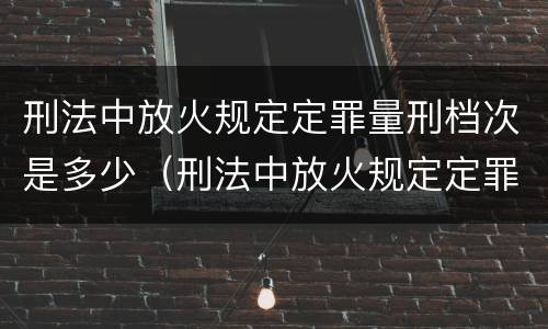 刑法中放火规定定罪量刑档次是多少（刑法中放火规定定罪量刑档次是多少钱）